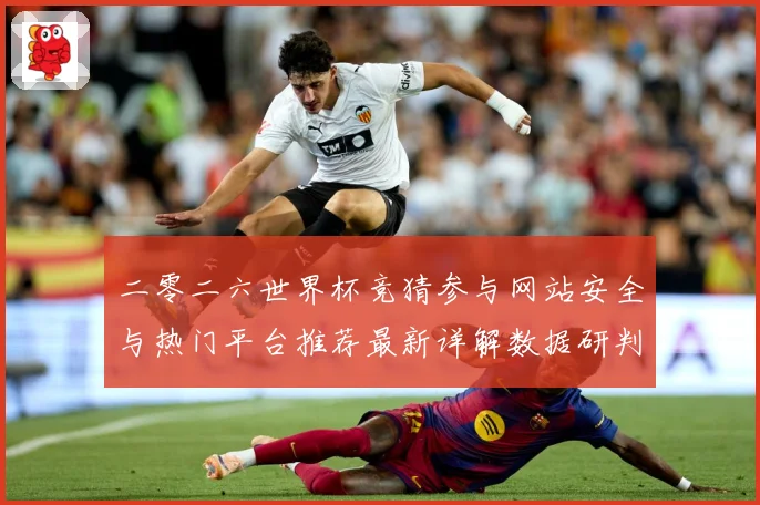 二零二六世界杯竞猜参与网站安全与热门平台推荐最新详解数据研判