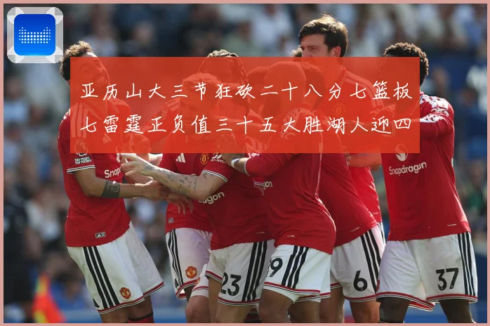 亚历山大三节狂砍二十八分七篮板七雷霆正负值三十五大胜湖人迎四赛场复盘