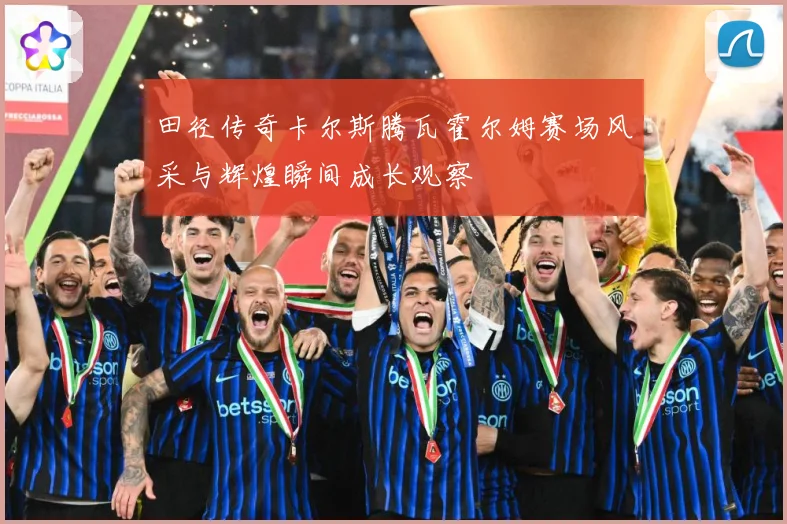 田径传奇卡尔斯腾瓦霍尔姆赛场风采与辉煌瞬间成长观察