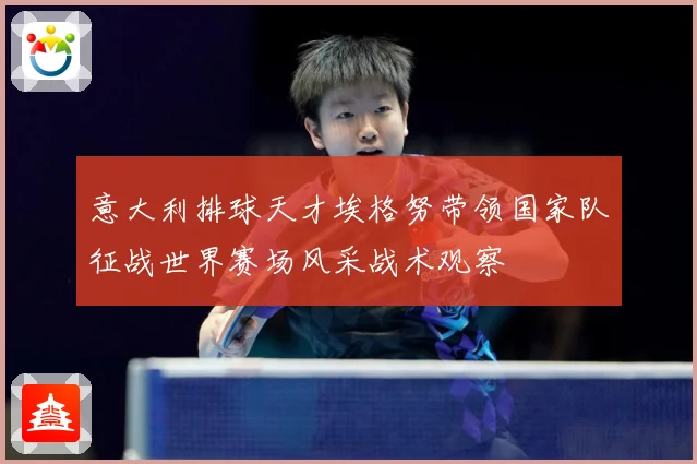 意大利排球天才埃格努带领国家队征战世界赛场风采战术观察