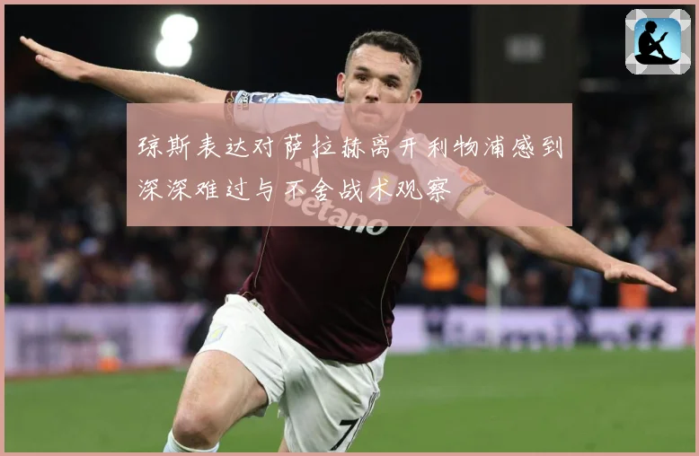 琼斯表达对萨拉赫离开利物浦感到深深难过与不舍战术观察