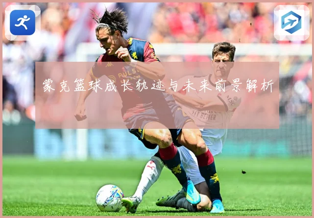 蒙克篮球成长轨迹与未来前景解析