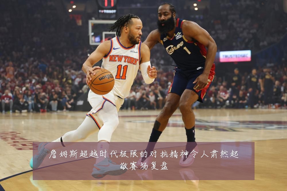 詹姆斯超越时代极限的对抗精神令人肃然起敬赛场复盘