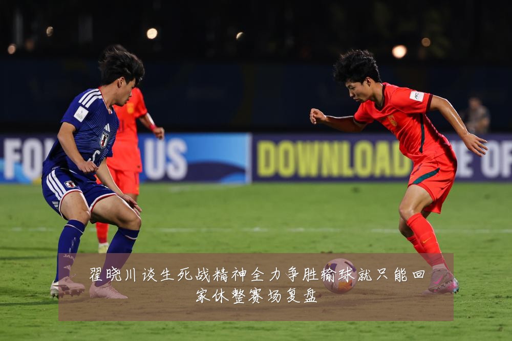 翟晓川谈生死战精神全力争胜输球就只能回家休整赛场复盘