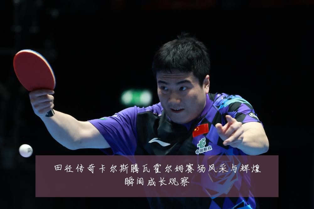 田径传奇卡尔斯腾瓦霍尔姆赛场风采与辉煌瞬间成长观察